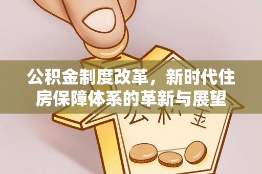 赤水公积金制度改革，新时代住房保障体系的革新与展望