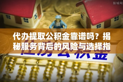 赤水代办提取公积金靠谱吗？揭秘服务背后的风险与选择指南