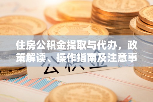 赤水住房公积金提取与代办，政策解读、操作指南及注意事项