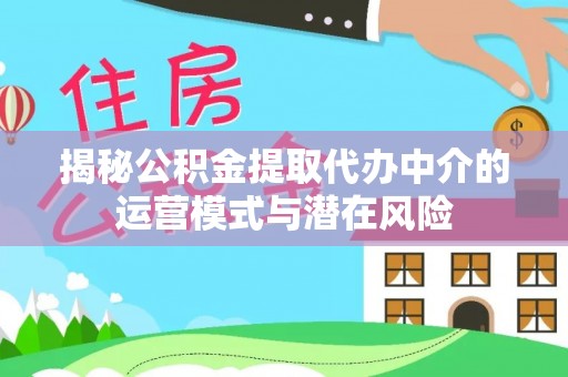 赤水揭秘公积金提取代办中介的运营模式与潜在风险
