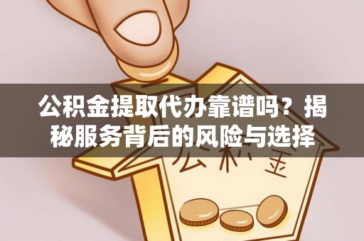 赤水公积金提取代办靠谱吗？揭秘服务背后的风险与选择