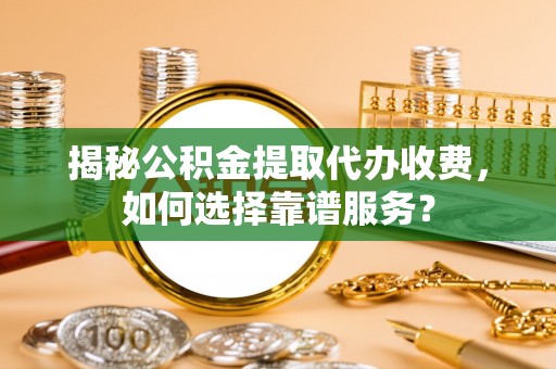 赤水揭秘公积金提取代办收费，如何选择靠谱服务？