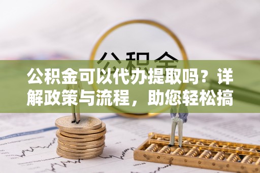 赤水公积金可以代办提取吗？详解政策与流程，助您轻松搞定！