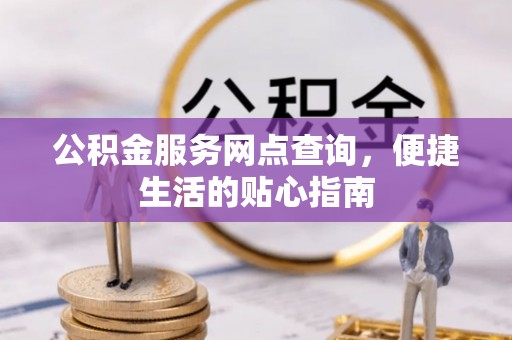 赤水公积金服务网点查询，便捷生活的贴心指南