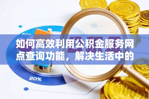 赤水如何高效利用公积金服务网点查询功能，解决生活中的资金难题