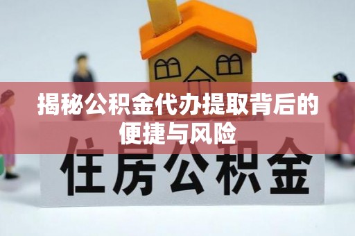 赤水揭秘公积金代办提取背后的便捷与风险