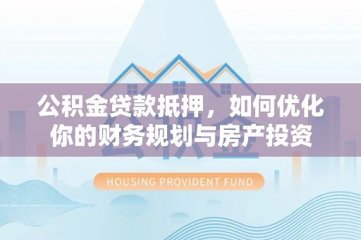 赤水公积金贷款抵押，如何优化你的财务规划与房产投资