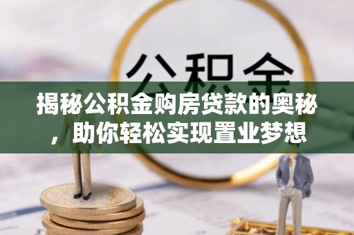 赤水揭秘公积金购房贷款的奥秘，助你轻松实现置业梦想