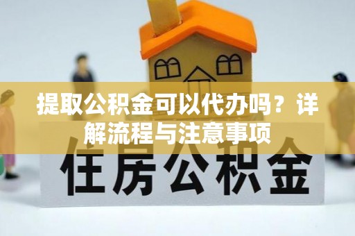 赤水提取公积金可以代办吗？详解流程与注意事项
