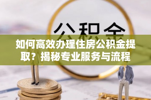赤水如何高效办理住房公积金提取？揭秘专业服务与流程