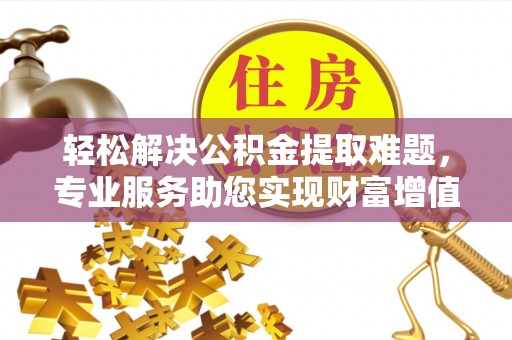 赤水轻松解决公积金提取难题，专业服务助您实现财富增值——代办公积金提取