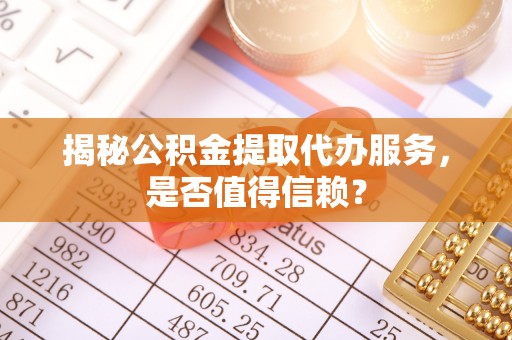 赤水揭秘公积金提取代办服务，是否值得信赖？
