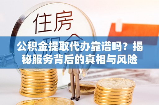 赤水公积金提取代办靠谱吗？揭秘服务背后的真相与风险