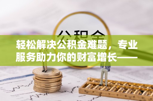 赤水轻松解决公积金难题，专业服务助力你的财富增长——代办公积金提取