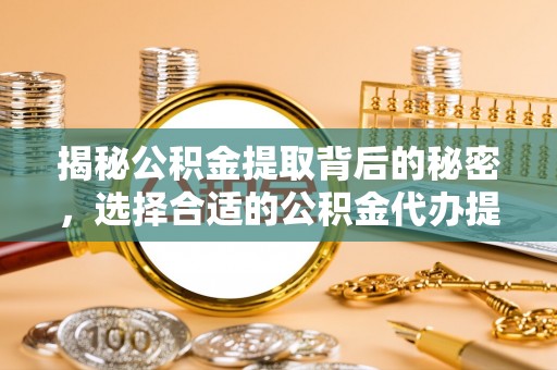 赤水揭秘公积金提取背后的秘密，选择合适的公积金代办提取公司是关键
