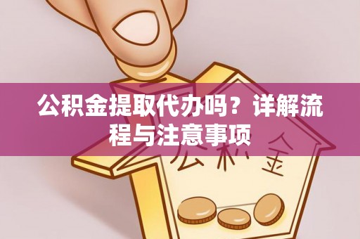 赤水公积金提取代办吗？详解流程与注意事项