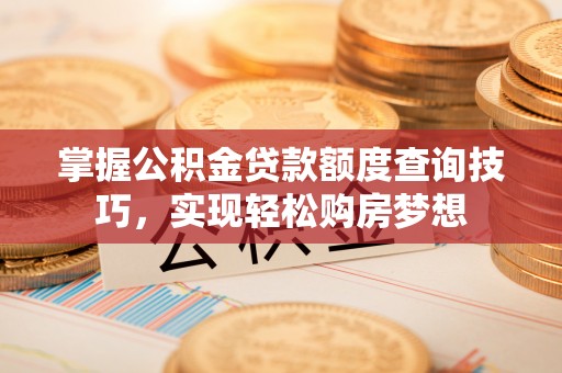 赤水掌握公积金贷款额度查询技巧，实现轻松购房梦想