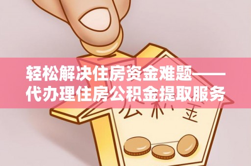 赤水轻松解决住房资金难题——代办理住房公积金提取服务详解