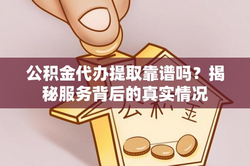 赤水公积金代办提取靠谱吗？揭秘服务背后的真实情况