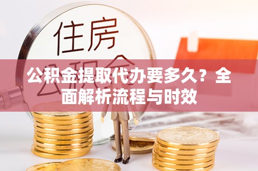 赤水公积金提取代办要多久？全面解析流程与时效