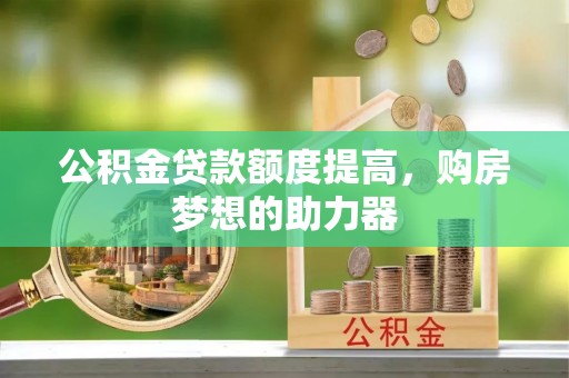 赤水公积金贷款额度提高，购房梦想的助力器