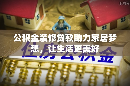 赤水公积金装修贷款助力家居梦想，让生活更美好