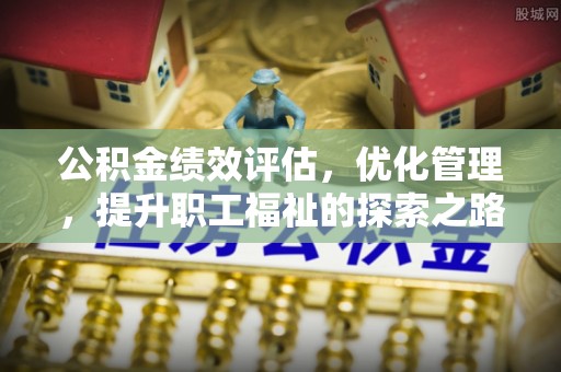 赤水公积金绩效评估，优化管理，提升职工福祉的探索之路