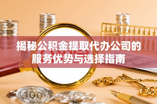 赤水揭秘公积金提取代办公司的服务优势与选择指南