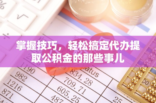 赤水掌握技巧，轻松搞定代办提取公积金的那些事儿