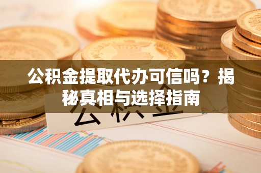 赤水公积金提取代办可信吗？揭秘真相与选择指南
