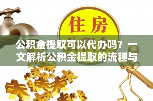 赤水公积金提取可以代办吗？一文解析公积金提取的流程与注意事项