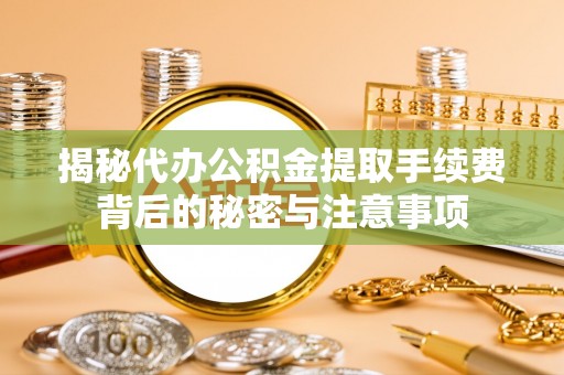 赤水揭秘代办公积金提取手续费背后的秘密与注意事项