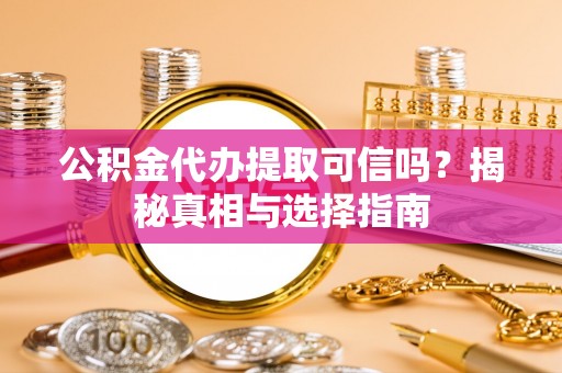 赤水公积金代办提取可信吗？揭秘真相与选择指南