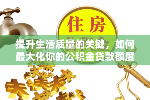 赤水提升生活质量的关键，如何最大化你的公积金贷款额度