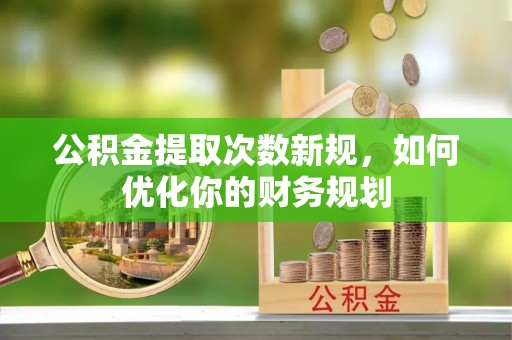 赤水公积金提取次数新规，如何优化你的财务规划