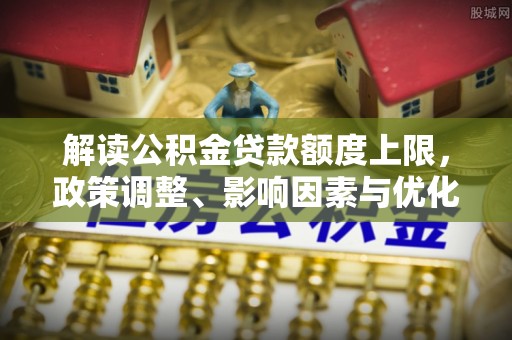 赤水解读公积金贷款额度上限，政策调整、影响因素与优化策略