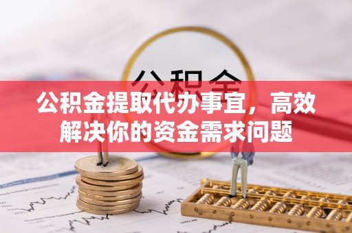 赤水公积金提取代办事宜，高效解决你的资金需求问题