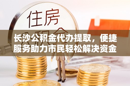 赤水长沙公积金代办提取，便捷服务助力市民轻松解决资金需求