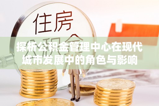 赤水探析公积金管理中心在现代城市发展中的角色与影响