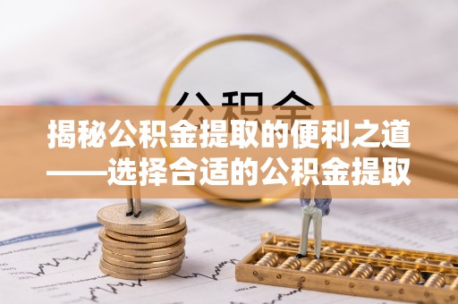 赤水揭秘公积金提取的便利之道——选择合适的公积金提取代办公司是关键