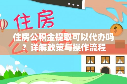 赤水住房公积金提取可以代办吗？详解政策与操作流程