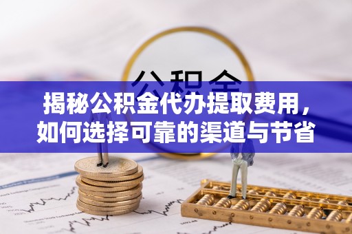 赤水揭秘公积金代办提取费用，如何选择可靠的渠道与节省成本