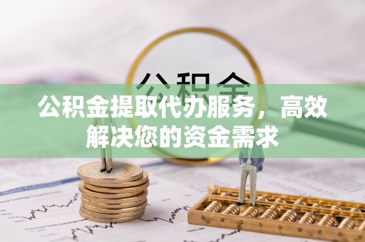 赤水公积金提取代办服务，高效解决您的资金需求