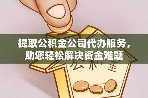 赤水提取公积金公司代办服务，助您轻松解决资金难题