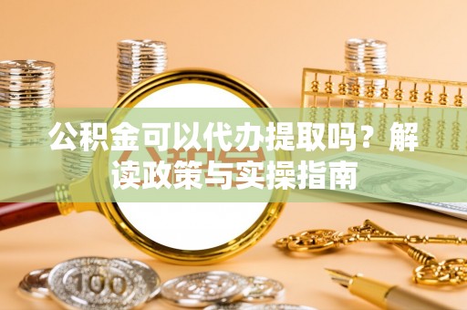 赤水公积金可以代办提取吗？解读政策与实操指南