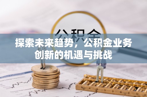 赤水探索未来趋势，公积金业务创新的机遇与挑战