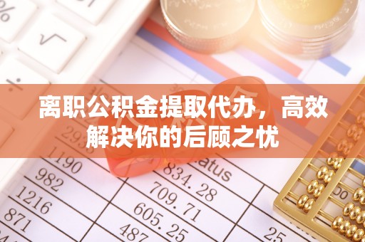 赤水离职公积金提取代办，高效解决你的后顾之忧