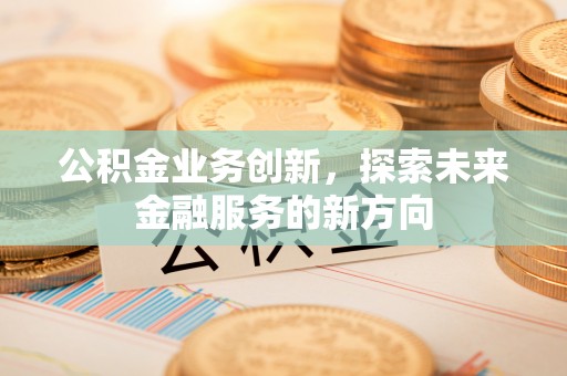 赤水公积金业务创新，探索未来金融服务的新方向