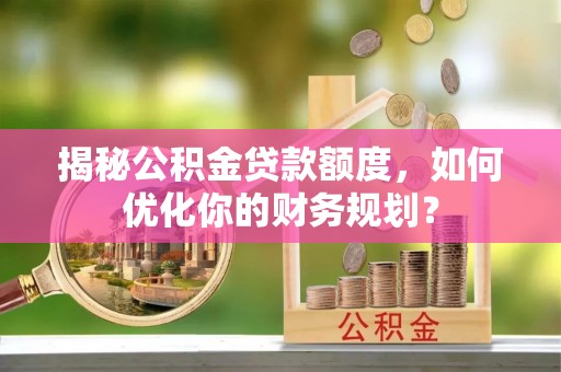 赤水揭秘公积金贷款额度，如何优化你的财务规划？