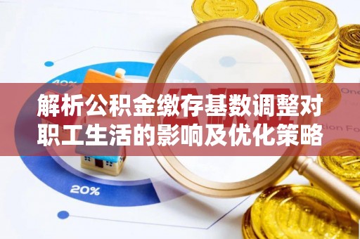 赤水解析公积金缴存基数调整对职工生活的影响及优化策略